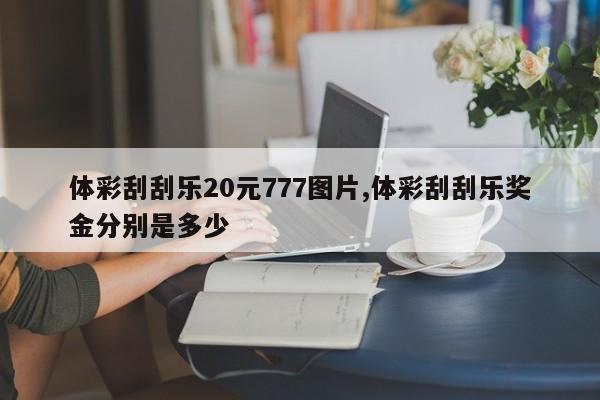 体彩刮刮乐20元777图片,体彩刮刮乐奖金分别是多少