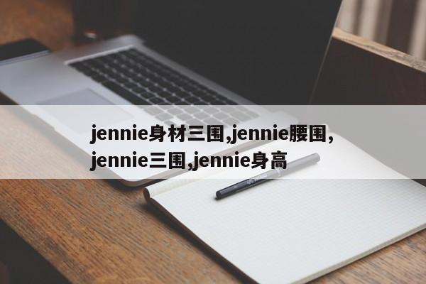 jennie身材三围,jennie腰围,jennie三围,jennie身高