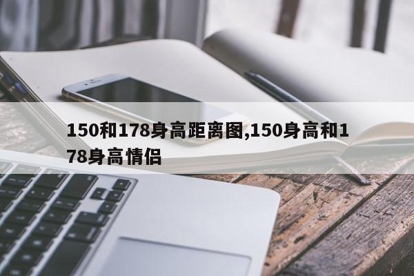 150和178身高距离图,150身高和178身高情侣