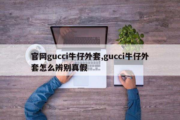 官网gucci牛仔外套,gucci牛仔外套怎么辨别真假