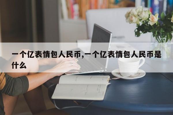一个亿表情包人民币,一个亿表情包人民币是什么