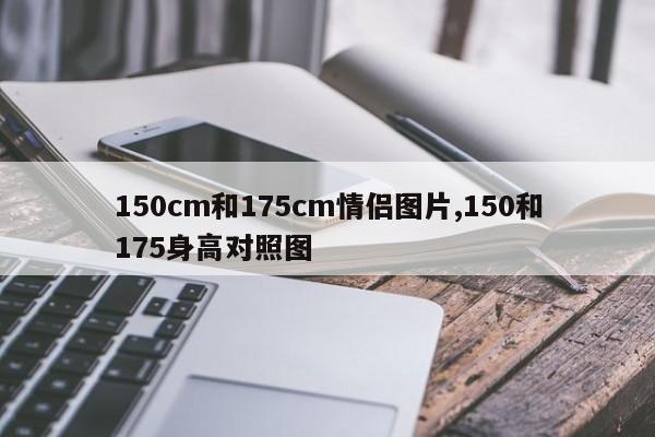 150cm和175cm情侣图片,150和175身高对照图