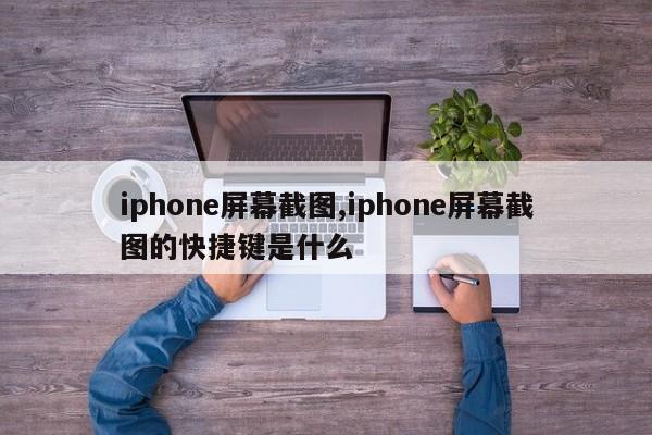 iphone屏幕截图,iphone屏幕截图的快捷键是什么