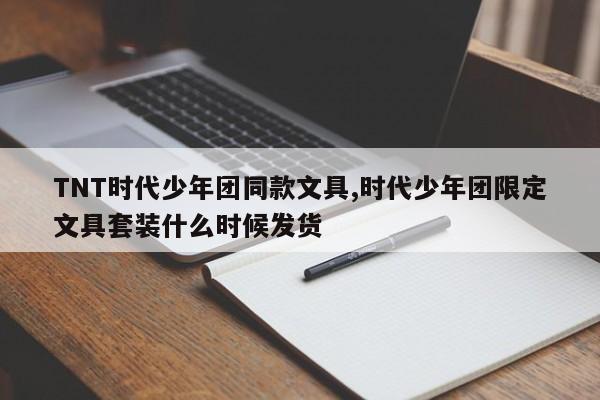 TNT时代少年团同款文具,时代少年团限定文具套装什么时候发货