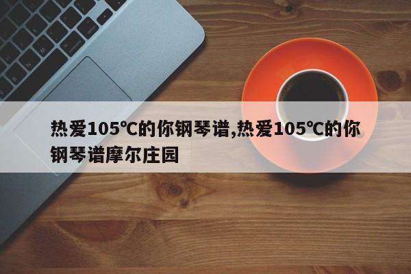 热爱105℃的你钢琴谱,热爱105℃的你钢琴谱摩尔庄园