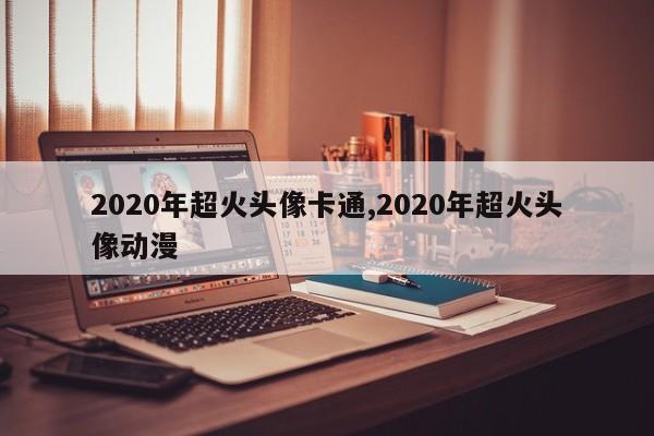 2020年超火头像卡通,2020年超火头像动漫
