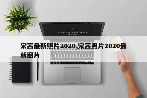 宋茜最新照片2020,宋茜照片2020最新图片