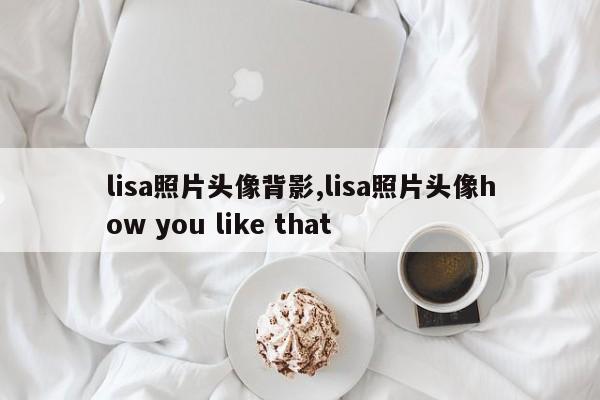 lisa照片头像背影,lisa照片头像how you like that