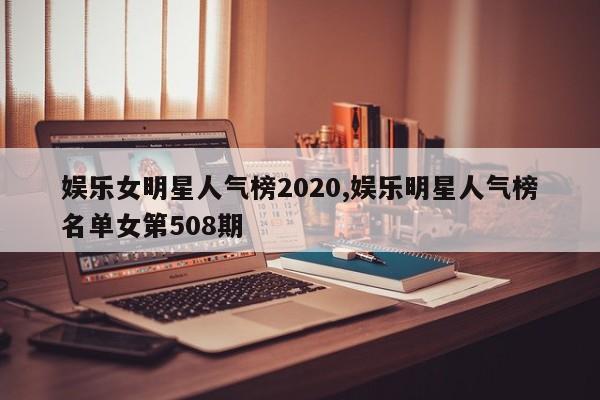 娱乐女明星人气榜2020,娱乐明星人气榜名单女第508期