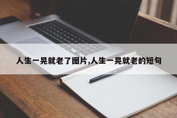 人生一晃就老了图片,人生一晃就老的短句