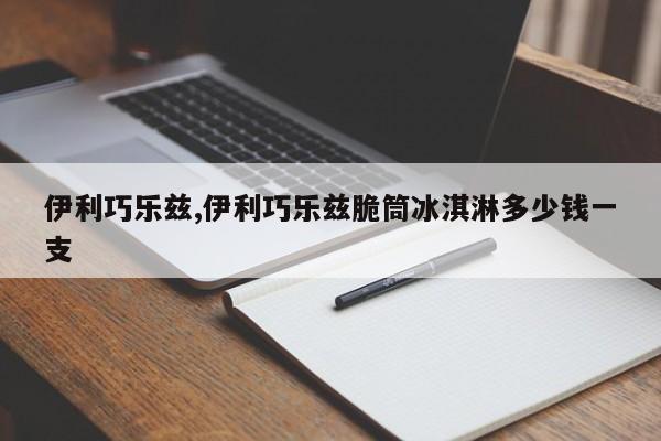 伊利巧乐兹,伊利巧乐兹脆筒冰淇淋多少钱一支