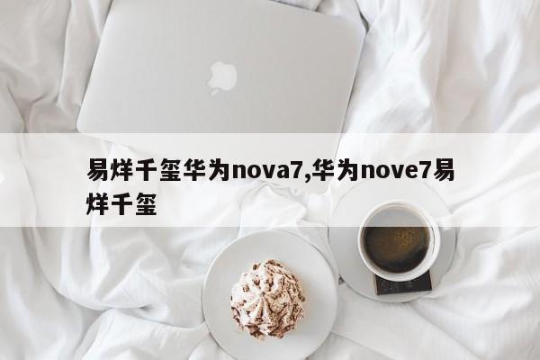 易烊千玺华为nova7,华为nove7易烊千玺
