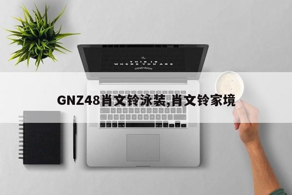 GNZ48肖文铃泳装,肖文铃家境