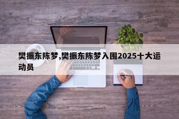 樊振东陈梦,樊振东陈梦入围2025十大运动员