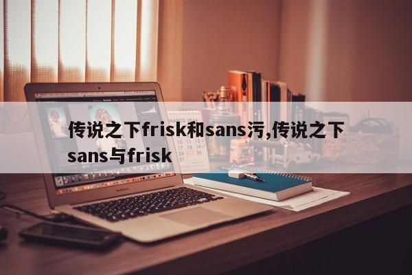 传说之下frisk和sans污,传说之下sans与frisk