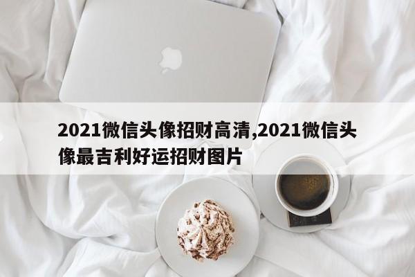 2021微信头像招财高清,2021微信头像最吉利好运招财图片