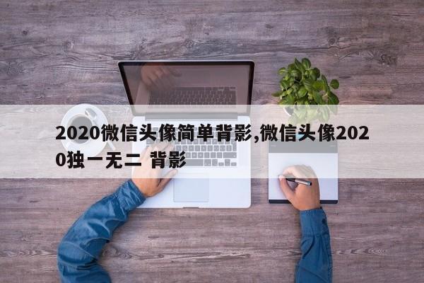 2020微信头像简单背影,微信头像2020独一无二 背影