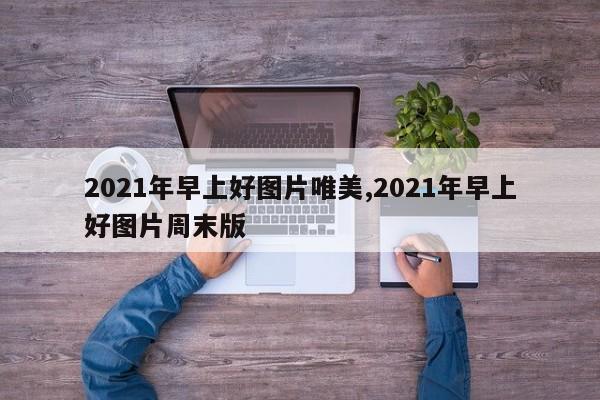 2021年早上好图片唯美,2021年早上好图片周末版