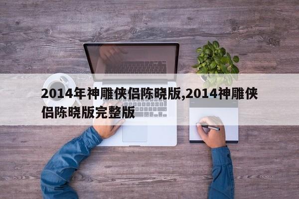 2014年神雕侠侣陈晓版,2014神雕侠侣陈晓版完整版