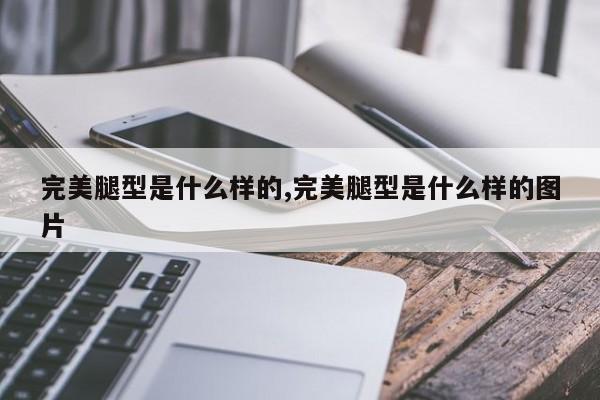 完美腿型是什么样的,完美腿型是什么样的图片