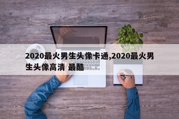 2020最火男生头像卡通,2020最火男生头像高清 最酷