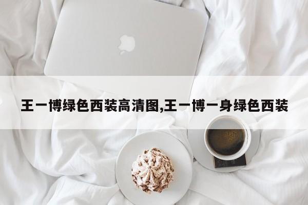 王一博绿色西装高清图,王一博一身绿色西装