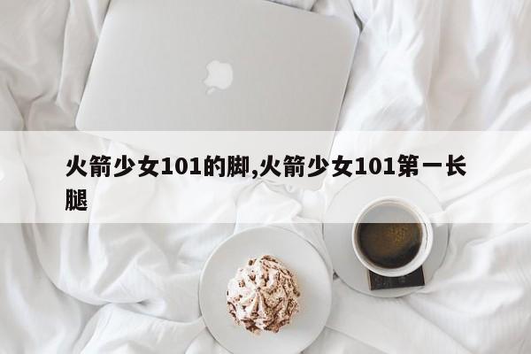 火箭少女101的脚,火箭少女101第一长腿