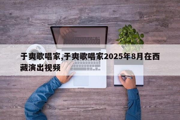 于爽歌唱家,于爽歌唱家2025年8月在西藏演出视频