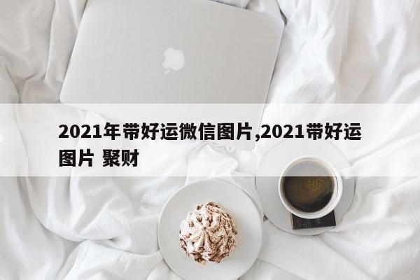 2021年带好运微信图片,2021带好运图片 聚财