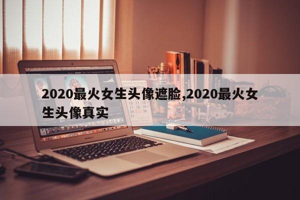 2020最火女生头像遮脸,2020最火女生头像真实