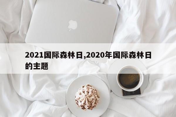 2021国际森林日,2020年国际森林日的主题