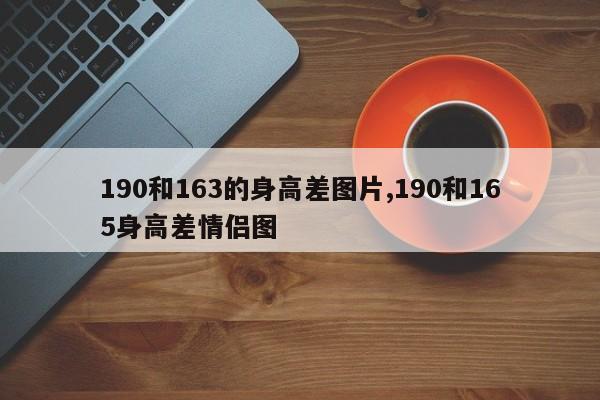 190和163的身高差图片,190和165身高差情侣图