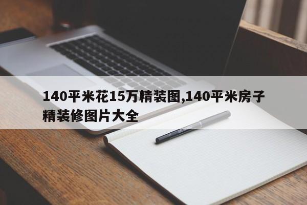 140平米花15万精装图,140平米房子精装修图片大全