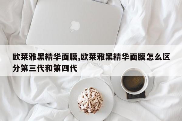 欧莱雅黑精华面膜,欧莱雅黑精华面膜怎么区分第三代和第四代