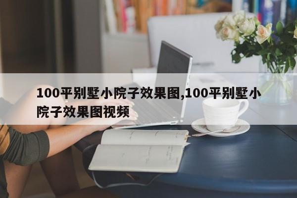 100平别墅小院子效果图,100平别墅小院子效果图视频
