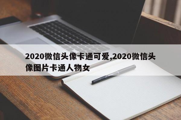 2020微信头像卡通可爱,2020微信头像图片卡通人物女