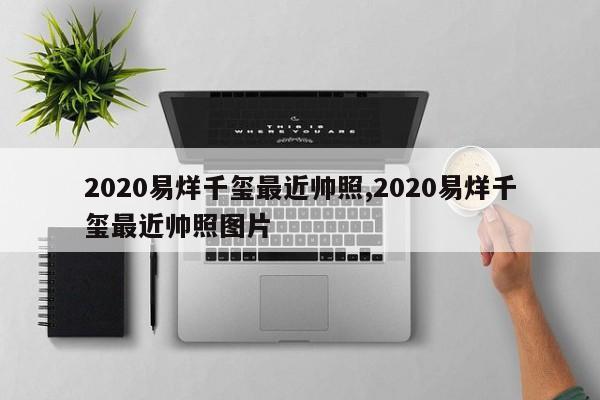 2020易烊千玺最近帅照,2020易烊千玺最近帅照图片