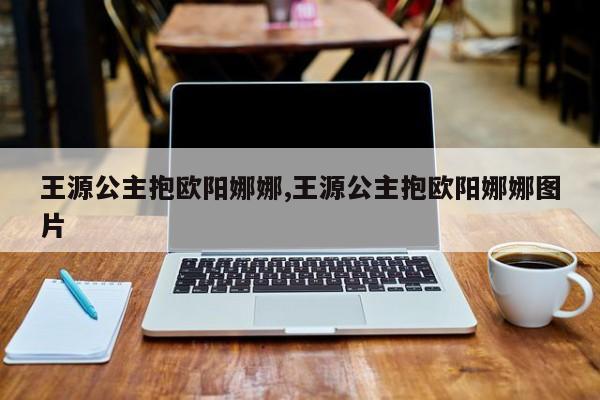王源公主抱欧阳娜娜,王源公主抱欧阳娜娜图片