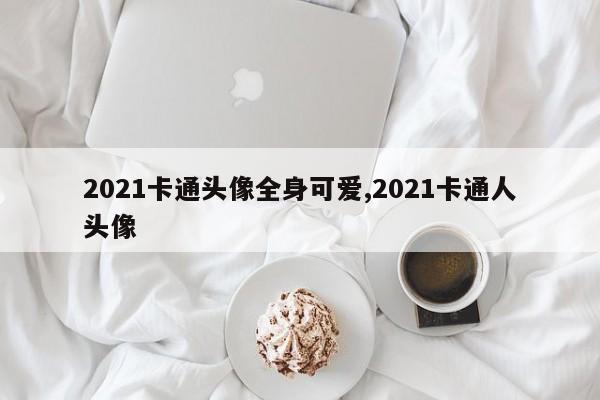 2021卡通头像全身可爱,2021卡通人头像
