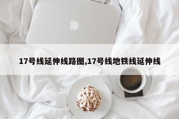 17号线延伸线路图,17号线地铁线延伸线