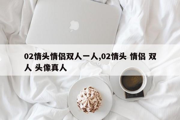 02情头情侣双人一人,02情头 情侣 双人 头像真人