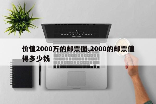 价值2000万的邮票图,2000的邮票值得多少钱