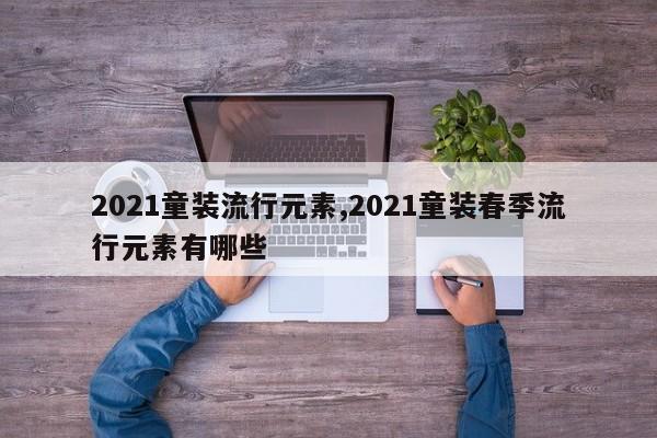 2021童装流行元素,2021童装春季流行元素有哪些