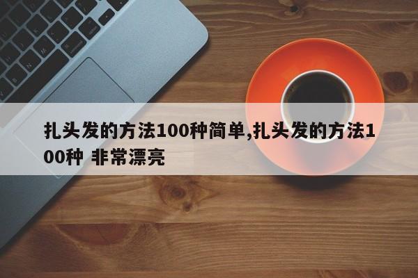 扎头发的方法100种简单,扎头发的方法100种 非常漂亮