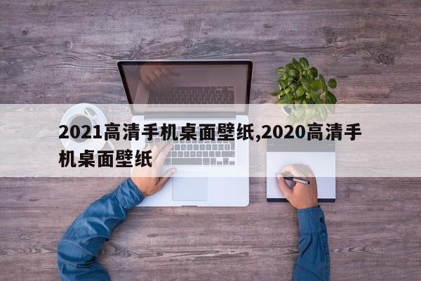 2021高清手机桌面壁纸,2020高清手机桌面壁纸