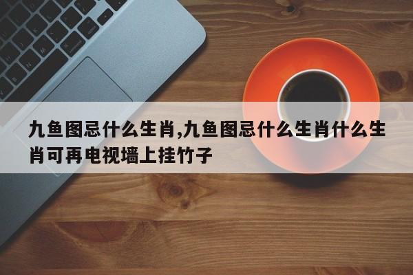 九鱼图忌什么生肖,九鱼图忌什么生肖什么生肖可再电视墙上挂竹子