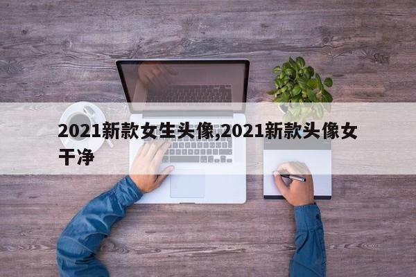 2021新款女生头像,2021新款头像女干净