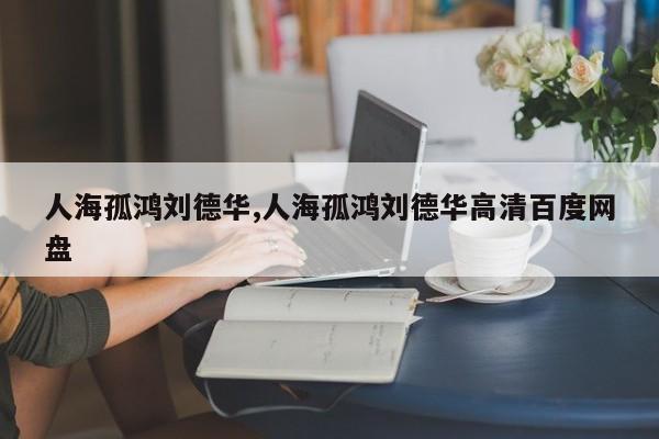 人海孤鸿刘德华,人海孤鸿刘德华高清百度网盘