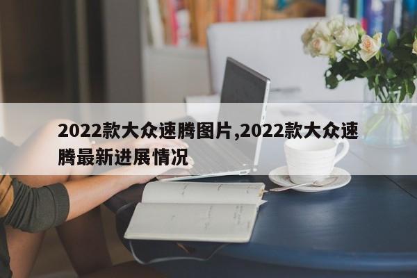 2022款大众速腾图片,2022款大众速腾最新进展情况