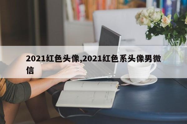2021红色头像,2021红色系头像男微信